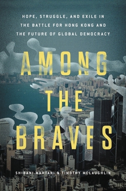 Among the Braves : Hope, Struggle, and Exile in the Battle for Hong Kong and the Future of Global Democracy, Hardback Book