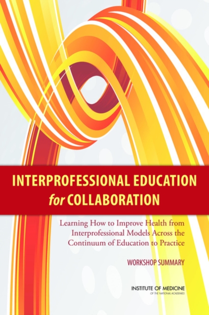 Interprofessional Education for Collaboration : Learning How to Improve Health from Interprofessional Models Across the Continuum of Education to Practice: Workshop Summary, PDF eBook