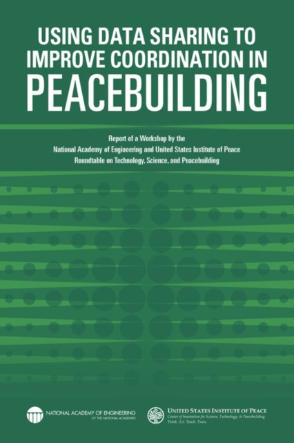 Using Data Sharing to Improve Coordination in Peacebuilding : Report of a Workshop by the National Academy of Engineering and United States Institute of Peace: Roundtable on Technology, Science, and P, PDF eBook