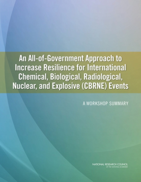 An All-of-Government Approach to Increase Resilience for International Chemical, Biological, Radiological, Nuclear, and Explosive (CBRNE) Events : A Workshop Summary, PDF eBook