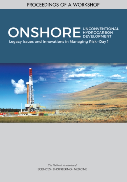 Onshore Unconventional Hydrocarbon Development : Legacy Issues and Innovations in Managing RiskaÂ¬"Day 1: Proceedings of a Workshop, PDF eBook