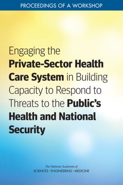 Engaging the Private-Sector Health Care System in Building Capacity to Respond to Threats to the Public's Health and National Security : Proceedings of a Workshop, PDF eBook