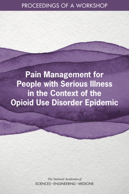 Pain Management for People with Serious Illness in the Context of the Opioid Use Disorder Epidemic : Proceedings of a Workshop, PDF eBook