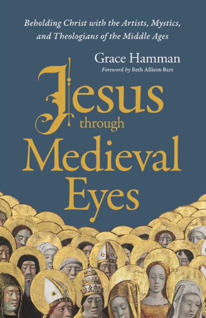Jesus through Medieval Eyes : Beholding Christ with the Artists, Mystics, and Theologians of the Middle Ages, Hardback Book