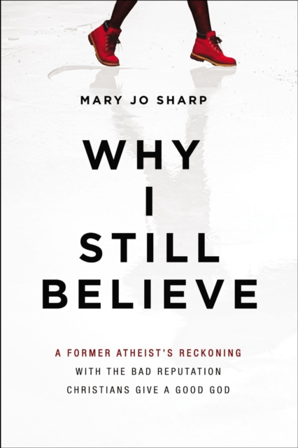 Why I Still Believe : A Former Atheist's Reckoning with the Bad Reputation Christians Give a Good God, EPUB eBook