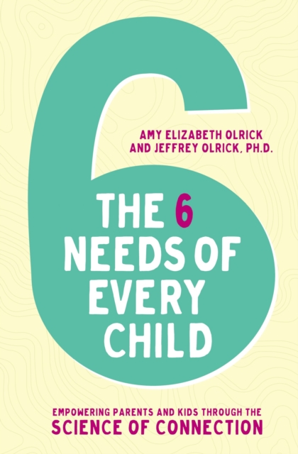 The 6 Needs of Every Child : Empowering Parents and Kids through the Science of Connection, EPUB eBook