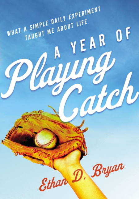 A Year of Playing Catch : What a Simple Daily Experiment Taught Me about Life, EPUB eBook