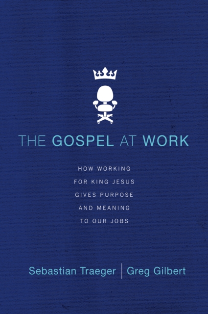 The Gospel at Work : How Working for King Jesus Gives Purpose and Meaning to Our Jobs, EPUB eBook