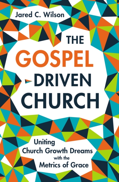 The Gospel-Driven Church : Uniting Church Growth Dreams with the Metrics of Grace, EPUB eBook