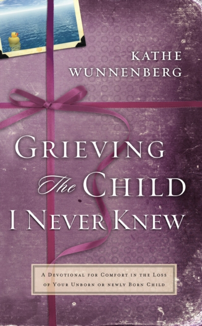 Grieving the Child I Never Knew : A Devotional Companion for Comfort in the Loss of Your Unborn or Newly Born Child, EPUB eBook