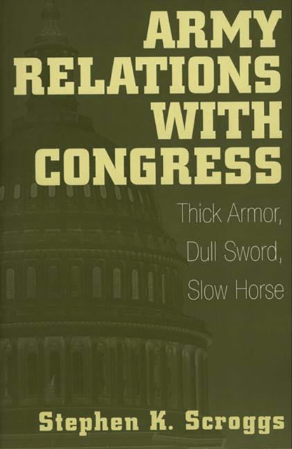 Army Relations with Congress : Thick Armor, Dull Sword, Slow Horse, PDF eBook
