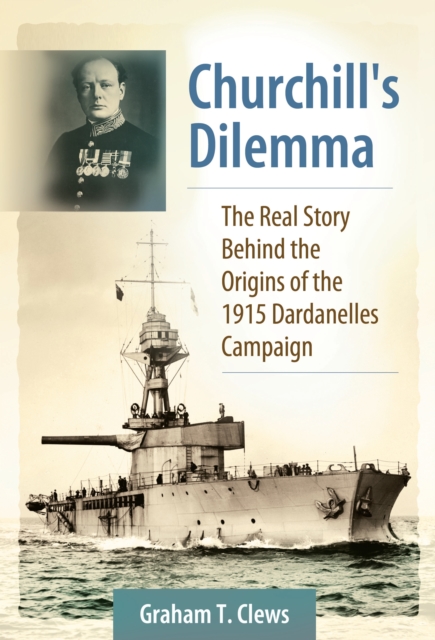 Churchill's Dilemma : The Real Story Behind the Origins of the 1915 Dardanelles Campaign, PDF eBook