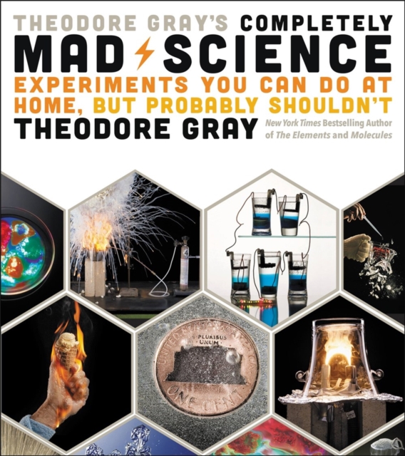 Theodore Gray's Completely Mad Science : Experiments You Can Do at Home but Probably Shouldn't: The Complete and Updated Edition, Hardback Book