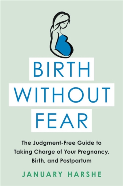 Birth Without Fear : The Judgment-Free Guide to Taking Charge of Your Pregnancy, Birth, and Postpartum, Paperback / softback Book