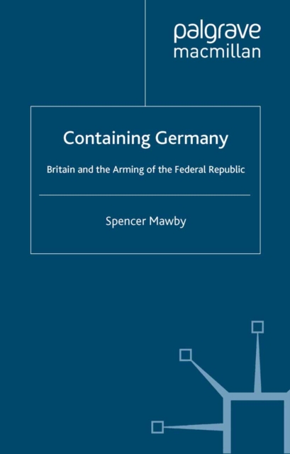 Containing Germany : Britain and the Arming of the Federal Republic, PDF eBook