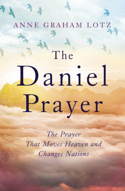 The Daniel Prayer : The Prayer That Moves Heaven and Changes Nations by Anne Graham Lotz, daughter of Billy Graham, Paperback / softback Book