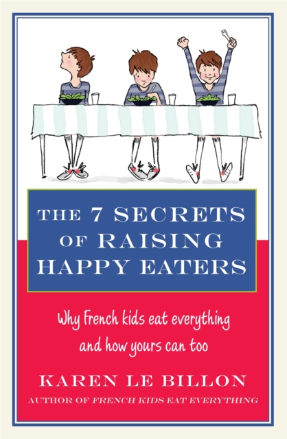 The 7 Secrets of Raising Happy Eaters : Why French kids eat everything and how yours can too!, Paperback / softback Book