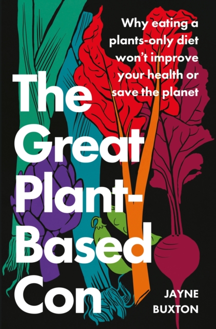 The Great Plant-Based Con : Why eating a plants-only diet won't improve your health or save the planet, Paperback / softback Book