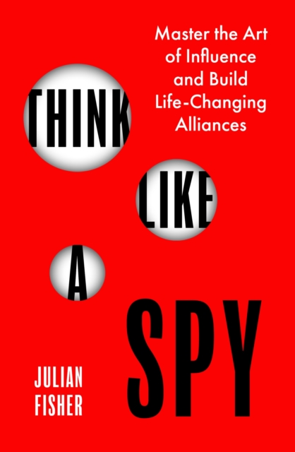 Think Like a Spy : Master the Art of Influence and Build Life-Changing Alliances, Paperback / softback Book