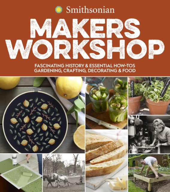 Smithsonian Makers Workshop : Fascinating History & Essential How-Tos: Gardening, Crafting, Decorating & Food, Paperback / softback Book