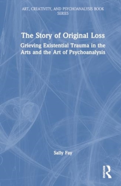 The Story of Original Loss : Grieving Existential Trauma in the Arts and the Art of Psychoanalysis, Hardback Book