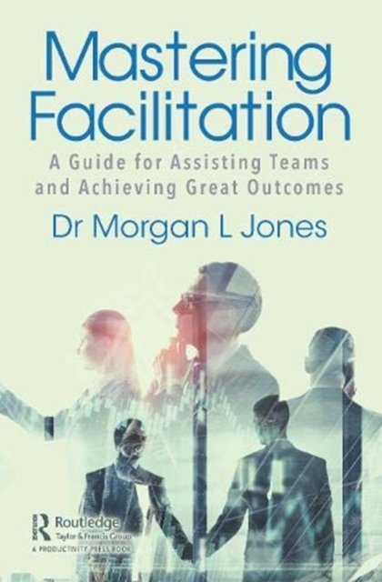 Mastering Facilitation : A Guide for Assisting Teams and Achieving Great Outcomes, Paperback / softback Book