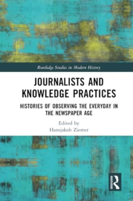 Journalists and Knowledge Practices : Histories of Observing the Everyday in the Newspaper Age, Paperback / softback Book