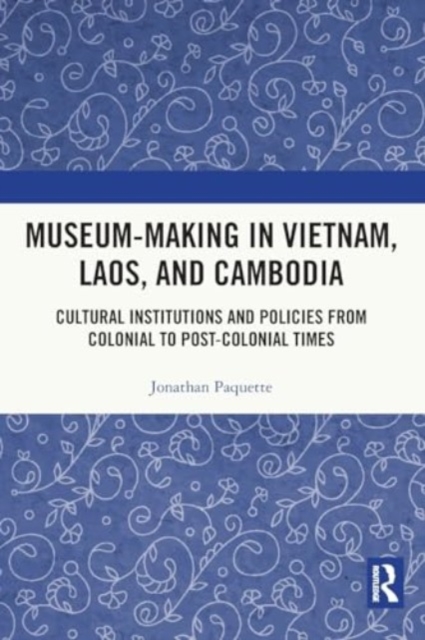 Museum-Making in Vietnam, Laos, and Cambodia : Cultural Institutions and Policies from Colonial to Post-Colonial Times, Paperback / softback Book