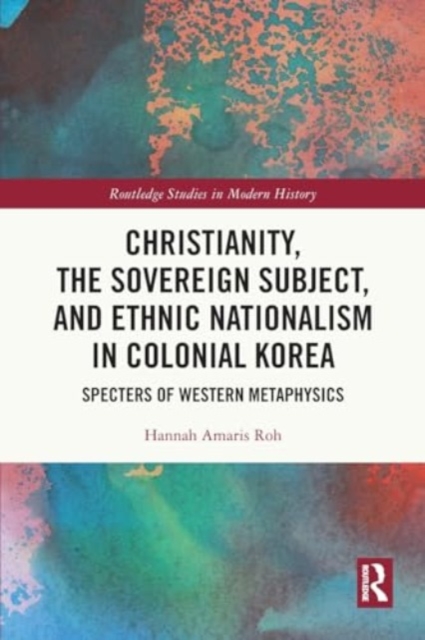 Christianity, the Sovereign Subject, and Ethnic Nationalism in Colonial Korea : Specters of Western Metaphysics, Paperback / softback Book