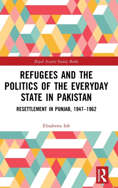 Refugees and the Politics of the Everyday State in Pakistan : Resettlement in Punjab, 1947-1962, Hardback Book
