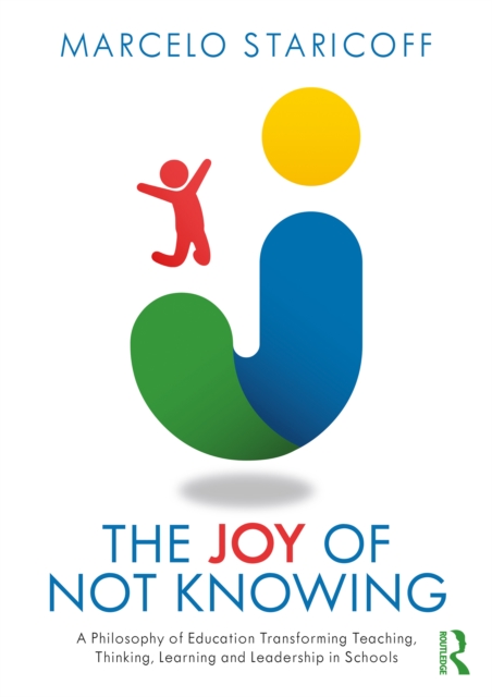 The Joy of Not Knowing : A Philosophy of Education Transforming Teaching, Thinking, Learning and Leadership in Schools, PDF eBook