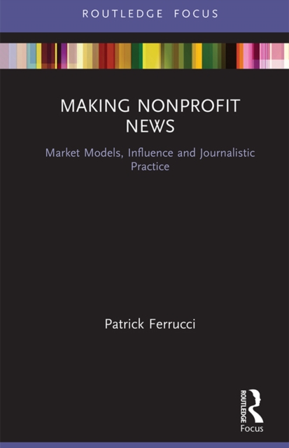 Making Nonprofit News : Market Models, Influence and Journalistic Practice, PDF eBook