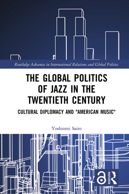 The Global Politics of Jazz in the Twentieth Century : Cultural Diplomacy and "American Music", EPUB eBook