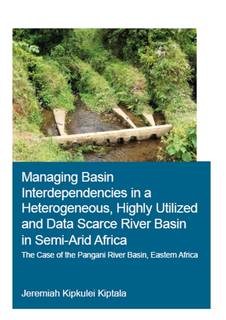 Managing Basin Interdependencies in a Heterogeneous, Highly Utilized and Data Scarce River Basin in Semi-Arid Africa : The Case of the Pangani River Basin, Eastern Africa, EPUB eBook