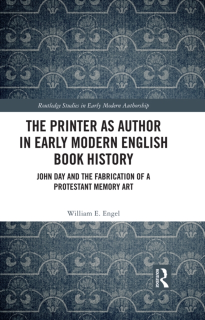 The Printer as Author in Early Modern English Book History : John Day and the Fabrication of a Protestant Memory Art, EPUB eBook
