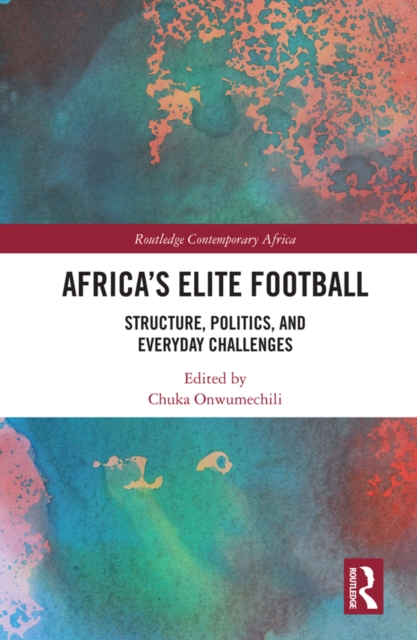 Africa’s Elite Football : Structure, Politics, and Everyday Challenges, PDF eBook