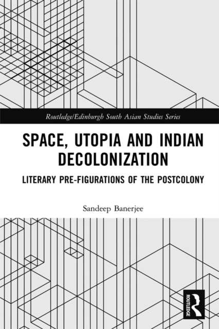 Space, Utopia and Indian Decolonization : Literary Pre-Figurations of the Postcolony, PDF eBook