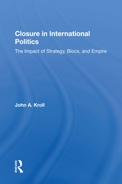 Closure In International Politics : The Impact Of Strategy, Blocs, And Empire, PDF eBook