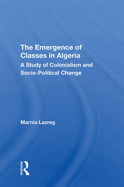 The Emergence of Classes in Algeria : A Study of Colonialism and Socio-Political Change, EPUB eBook