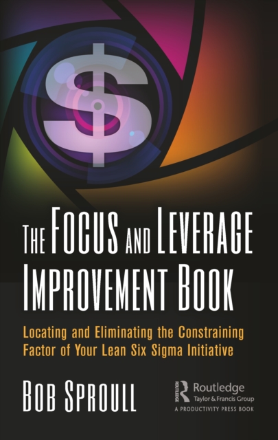 The Focus and Leverage Improvement Book : Locating and Eliminating the Constraining Factor of Your Lean Six Sigma Initiative, PDF eBook