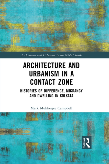 Architecture and Urbanism in a Contact Zone : Histories of Difference, Migrancy and Dwelling in Kolkata, PDF eBook