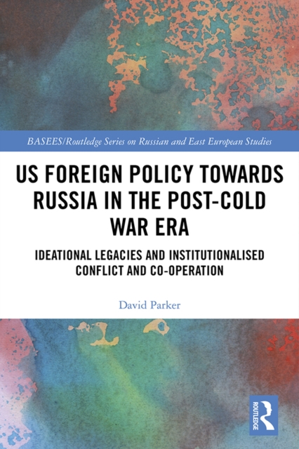 US Foreign Policy Towards Russia in the Post-Cold War Era : Ideational Legacies and Institutionalised Conflict and Co-operation, EPUB eBook