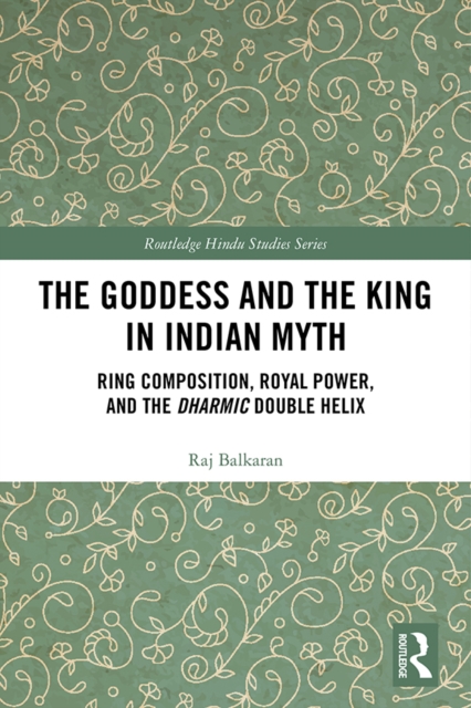 The Goddess and the King in Indian Myth : Ring Composition, Royal Power and The Dharmic Double Helix, PDF eBook