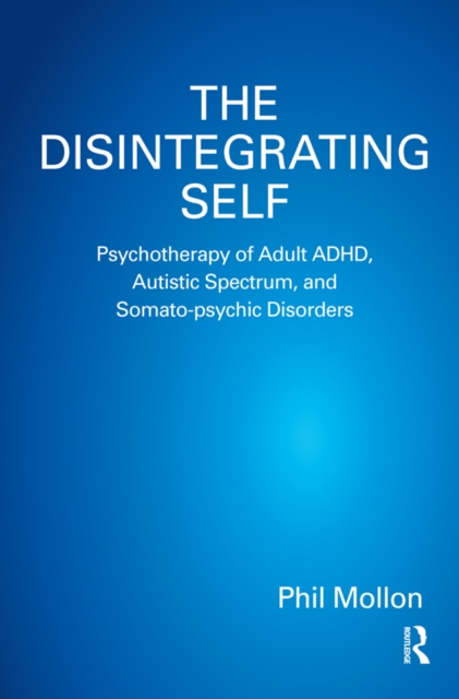 The Disintegrating Self : Psychotherapy of Adult ADHD, Autistic Spectrum, and Somato-psychic Disorders, PDF eBook