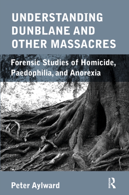 Understanding Dunblane and other Massacres : Forensic Studies of Homicide, Paedophilia, and Anorexia, EPUB eBook