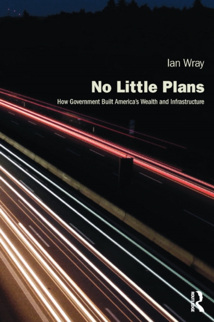 No Little Plans : How Government Built America’s Wealth and Infrastructure, PDF eBook