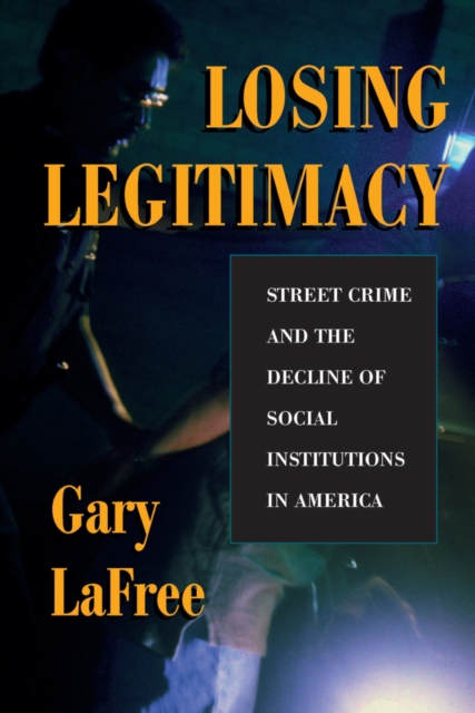 Losing Legitimacy : Street Crime And The Decline Of Social Institutions In America, EPUB eBook