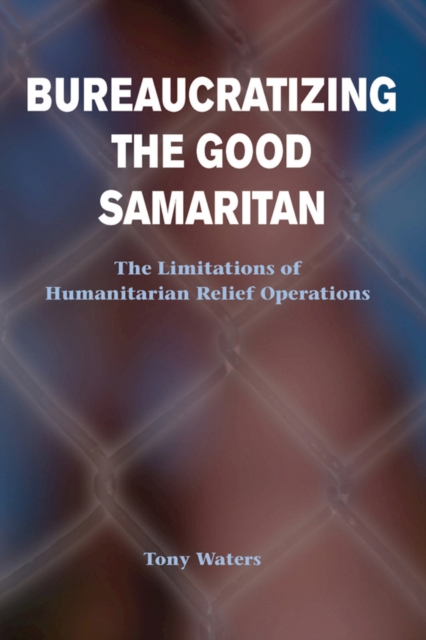 Bureaucratizing The Good Samaritan : The Limitations Of Humanitarian Relief Operations, EPUB eBook