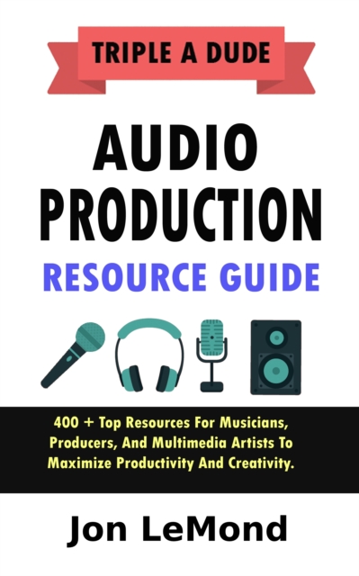 Triple A Dude Audio Production Resource Guide: 400 + Top Resources For Musicians, Producers, And Multimedia Artists To Maximize Productivity And Creativity, EPUB eBook