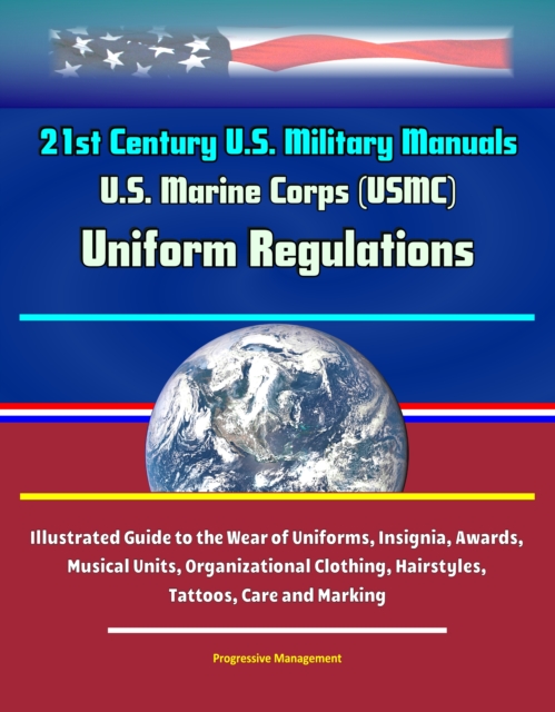 21st Century U.S. Military Manuals: U.S. Marine Corps (USMC) Uniform Regulations - Illustrated Guide to the Wear of Uniforms, Insignia, Awards, Musical Units, Organizational Clothing, Hairstyles, Tatt, EPUB eBook